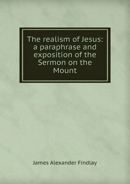 Обложка книги The realism of Jesus: a paraphrase and exposition of the Sermon on the Mount, James Alexander Findlay