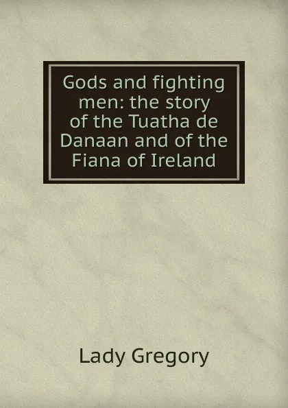 Обложка книги Gods and fighting men: the story of the Tuatha de Danaan and of the Fiana of Ireland, Lady