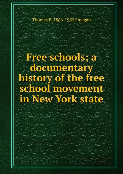 Обложка книги Free schools; a documentary history of the free school movement in New York state, Thomas E. 1866-1932 Finegan