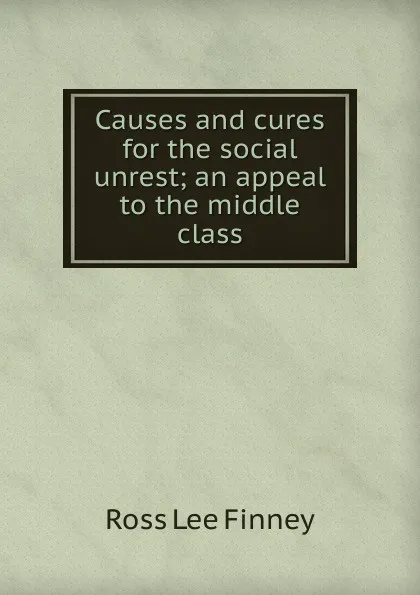 Обложка книги Causes and cures for the social unrest; an appeal to the middle class, Ross Lee Finney