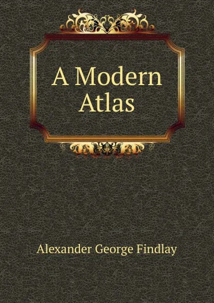 Обложка книги A Modern Atlas, Alexander George Findlay