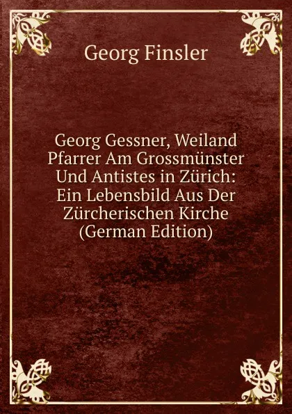 Обложка книги Georg Gessner, Weiland Pfarrer Am Grossmunster Und Antistes in Zurich: Ein Lebensbild Aus Der Zurcherischen Kirche (German Edition), Georg Finsler