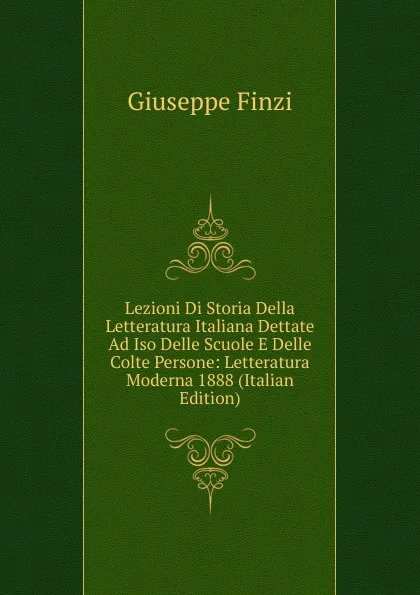 Обложка книги Lezioni Di Storia Della Letteratura Italiana Dettate Ad Iso Delle Scuole E Delle Colte Persone: Letteratura Moderna 1888 (Italian Edition), Giuseppe Finzi