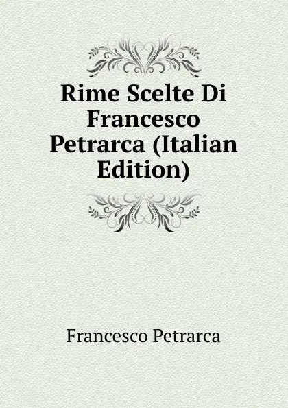 Обложка книги Rime Scelte Di Francesco Petrarca (Italian Edition), Francesco Petrarca