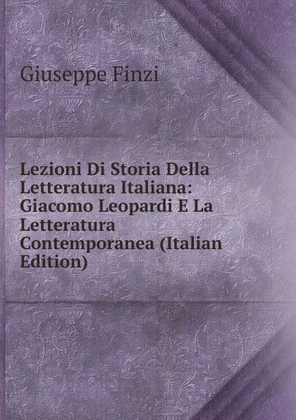 Обложка книги Lezioni Di Storia Della Letteratura Italiana: Giacomo Leopardi E La Letteratura Contemporanea (Italian Edition), Giuseppe Finzi