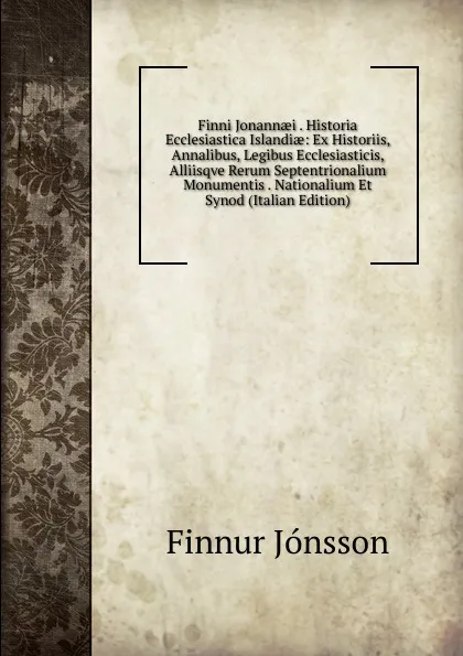 Обложка книги Finni Jonannaei . Historia Ecclesiastica Islandiae: Ex Historiis, Annalibus, Legibus Ecclesiasticis, Alliisqve Rerum Septentrionalium Monumentis . Nationalium Et Synod (Italian Edition), Finnur Jónsson