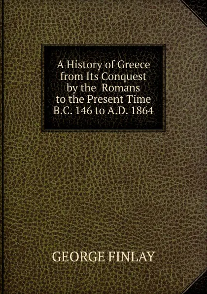 Обложка книги A History of Greece from Its Conquest by the  Romans to the Present Time B.C. 146 to A.D. 1864, George Finlay