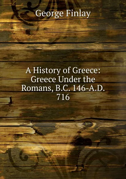 Обложка книги A History of Greece: Greece Under the Romans, B.C. 146-A.D. 716, George Finlay