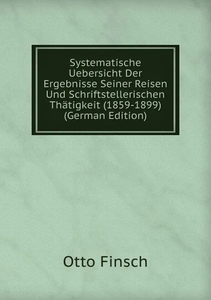 Обложка книги Systematische Uebersicht Der Ergebnisse Seiner Reisen Und Schriftstellerischen Thatigkeit (1859-1899) (German Edition), Otto Finsch