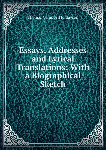 Обложка книги Essays, Addresses and Lyrical Translations: With a Biographical Sketch, Thomas Campbell Finlayson