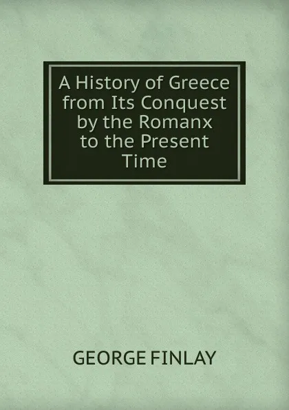 Обложка книги A History of Greece from Its Conquest by the Romanx to the Present Time, George Finlay