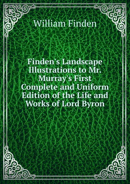 Обложка книги Finden.s Landscape Illustrations to Mr. Murray.s First Complete and Uniform Edition of the Life and Works of Lord Byron, William Finden