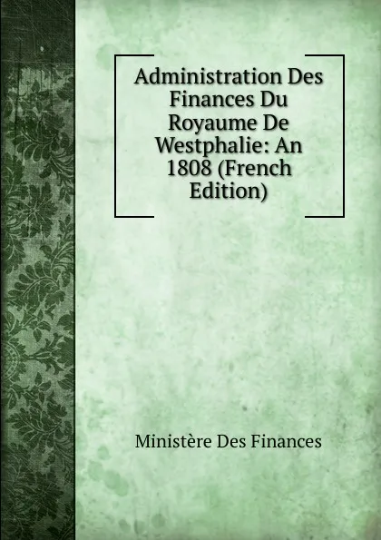 Обложка книги Administration Des Finances Du Royaume De Westphalie: An 1808 (French Edition), Ministère Des Finances