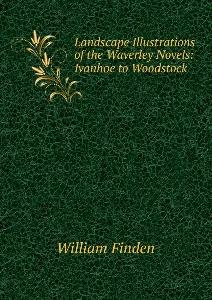 Обложка книги Landscape Illustrations of the Waverley Novels: Ivanhoe to Woodstock, William Finden