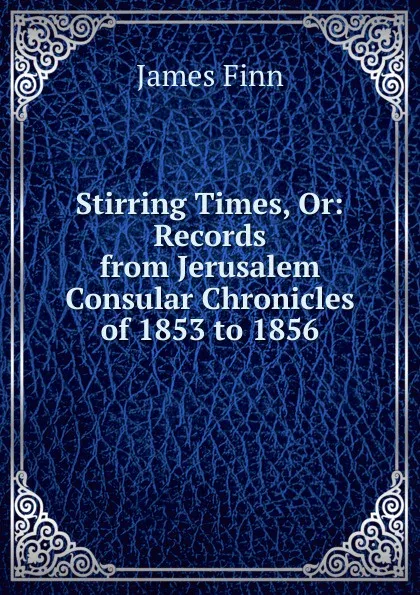 Обложка книги Stirring Times, Or: Records from Jerusalem Consular Chronicles of 1853 to 1856, James Finn