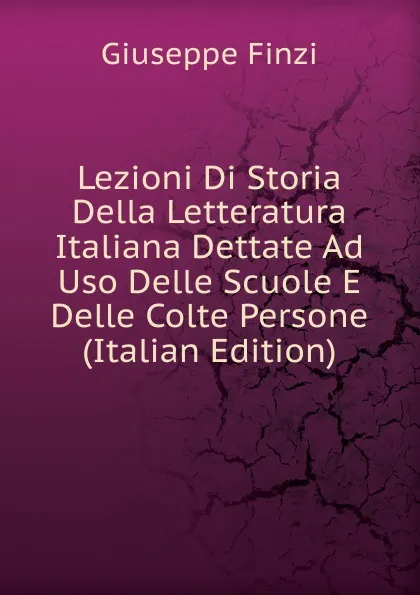 Обложка книги Lezioni Di Storia Della Letteratura Italiana Dettate Ad Uso Delle Scuole E Delle Colte Persone (Italian Edition), Giuseppe Finzi