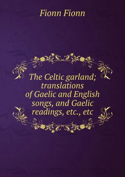 Обложка книги The Celtic garland; translations of Gaelic and English songs, and Gaelic readings, etc., etc., Fionn Fionn