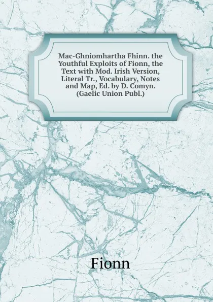 Обложка книги Mac-Ghniomhartha Fhinn. the Youthful Exploits of Fionn, the Text with Mod. Irish Version, Literal Tr., Vocabulary, Notes and Map, Ed. by D. Comyn. (Gaelic Union Publ.)., Fionn