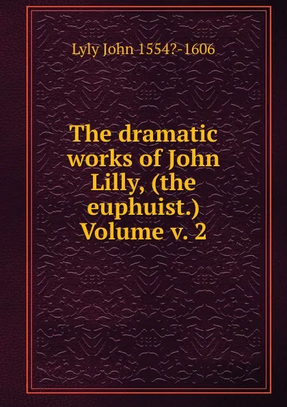 Обложка книги The dramatic works of John Lilly, (the euphuist.) Volume v. 2, Lyly John 1554?-1606