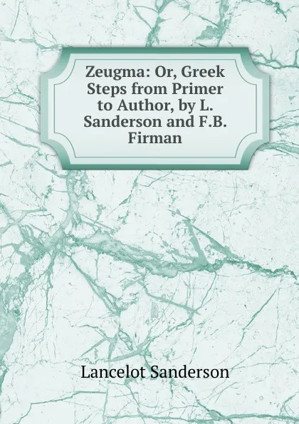 Обложка книги Zeugma: Or, Greek Steps from Primer to Author, by L. Sanderson and F.B. Firman, Lancelot Sanderson