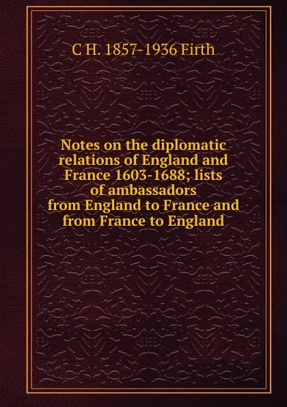 Обложка книги Notes on the diplomatic relations of England and France 1603-1688; lists of ambassadors from England to France and from France to England, C.H. Firth