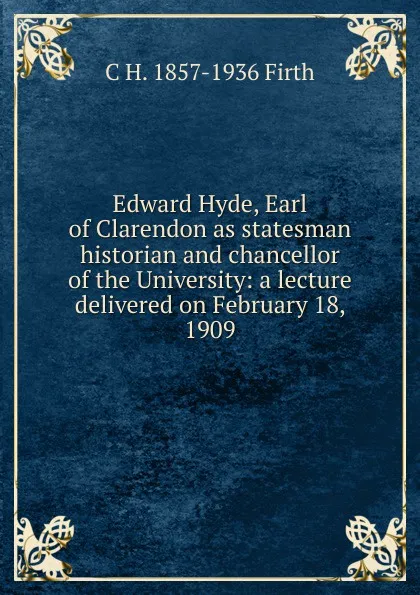 Обложка книги Edward Hyde, Earl of Clarendon as statesman historian and chancellor of the University: a lecture delivered on February 18, 1909, C.H. Firth