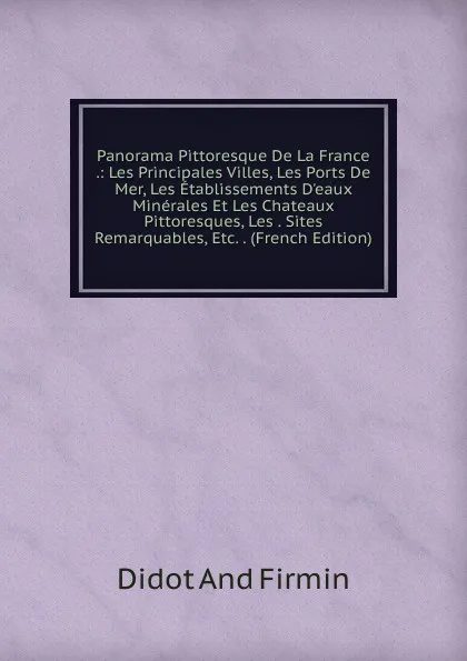 Обложка книги Panorama Pittoresque De La France .: Les Principales Villes, Les Ports De Mer, Les Etablissements D.eaux Minerales Et Les Chateaux Pittoresques, Les . Sites Remarquables, Etc. . (French Edition), Didot and Firmin