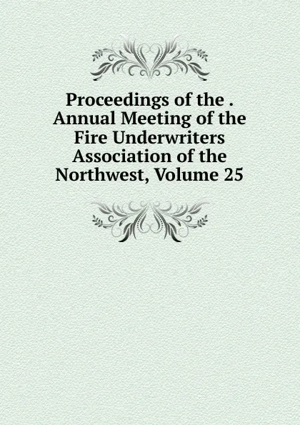 Обложка книги Proceedings of the . Annual Meeting of the Fire Underwriters Association of the Northwest, Volume 25, 