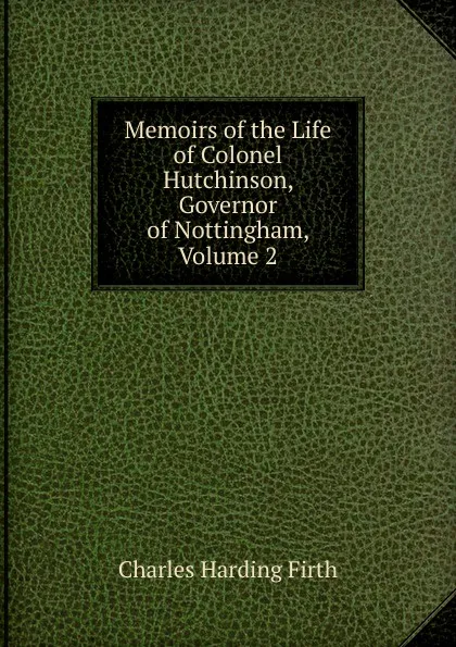 Обложка книги Memoirs of the Life of Colonel Hutchinson, Governor of Nottingham, Volume 2, Charles Harding Firth