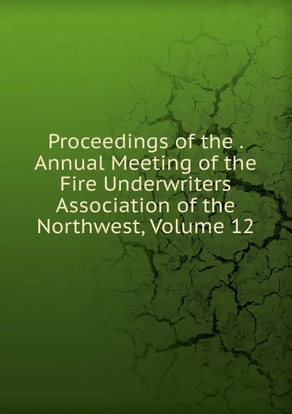 Обложка книги Proceedings of the . Annual Meeting of the Fire Underwriters Association of the Northwest, Volume 12, 