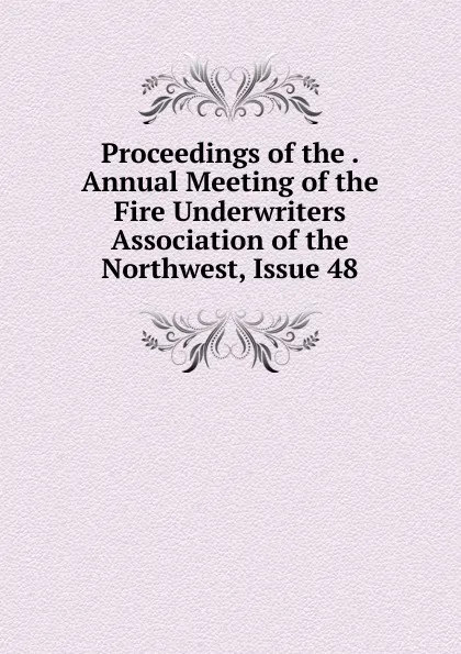Обложка книги Proceedings of the . Annual Meeting of the Fire Underwriters Association of the Northwest, Issue 48, 