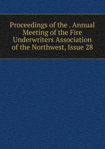Обложка книги Proceedings of the . Annual Meeting of the Fire Underwriters Association of the Northwest, Issue 28, 
