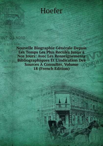 Обложка книги Nouvelle Biographie Generale Depuis Les Temps Les Plus Recules Jusqu.a Nos Jours: Avec Les Renseignements Bibliographiques Et L.indication Des Sources A Consulter, Volume 18 (French Edition), Hoefer