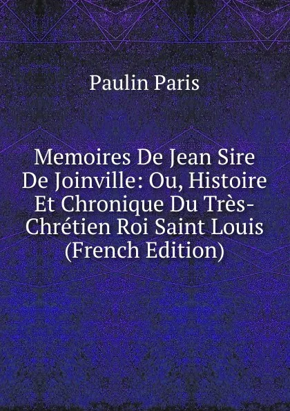 Обложка книги Memoires De Jean Sire De Joinville: Ou, Histoire Et Chronique Du Tres-Chretien Roi Saint Louis (French Edition), Paulin Paris