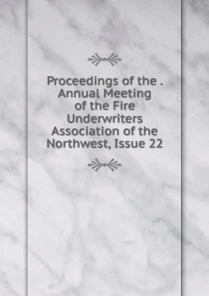 Обложка книги Proceedings of the . Annual Meeting of the Fire Underwriters Association of the Northwest, Issue 22, 