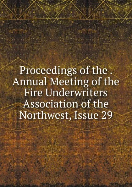 Обложка книги Proceedings of the . Annual Meeting of the Fire Underwriters Association of the Northwest, Issue 29, 