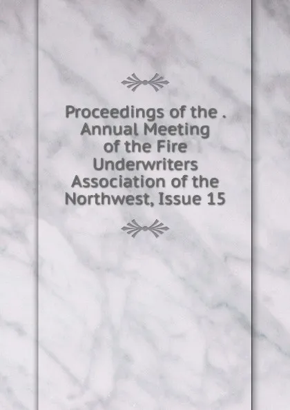 Обложка книги Proceedings of the . Annual Meeting of the Fire Underwriters Association of the Northwest, Issue 15, 