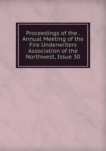 Обложка книги Proceedings of the . Annual Meeting of the Fire Underwriters Association of the Northwest, Issue 30, 