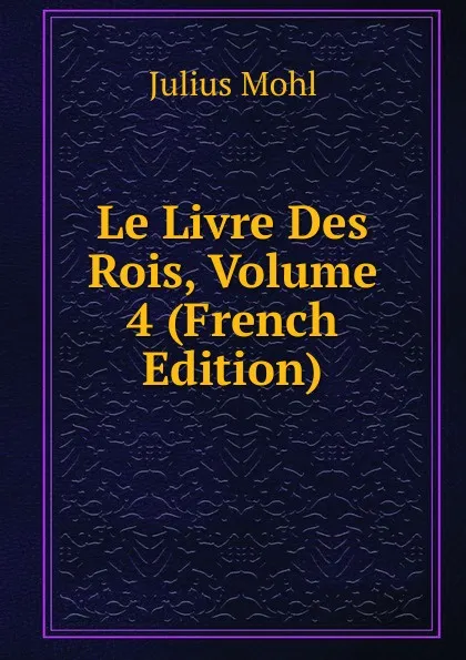 Обложка книги Le Livre Des Rois, Volume 4 (French Edition), Julius Mohl