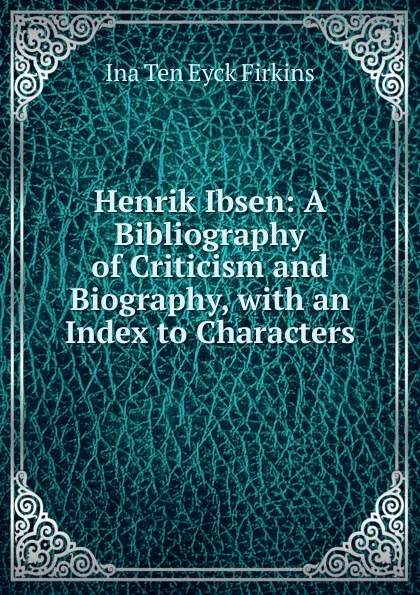 Обложка книги Henrik Ibsen: A Bibliography of Criticism and Biography, with an Index to Characters, Ina Ten Eyck Firkins