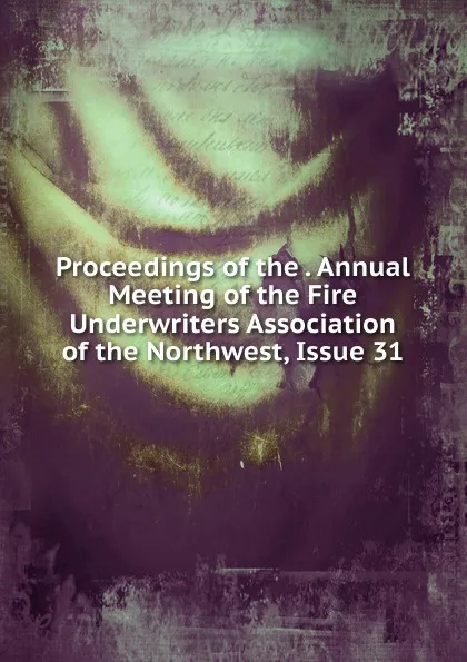 Обложка книги Proceedings of the . Annual Meeting of the Fire Underwriters Association of the Northwest, Issue 31, 