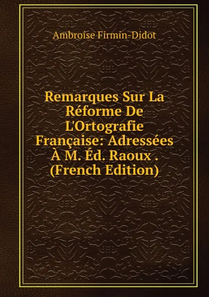 Обложка книги Remarques Sur La Reforme De L.Ortografie Francaise: Adressees A M. Ed. Raoux . (French Edition), Ambroise Firmin-Didot