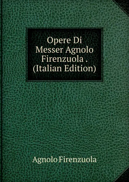 Обложка книги Opere Di Messer Agnolo Firenzuola . (Italian Edition), Agnolo Firenzuola