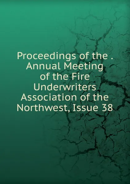 Обложка книги Proceedings of the . Annual Meeting of the Fire Underwriters Association of the Northwest, Issue 38, 