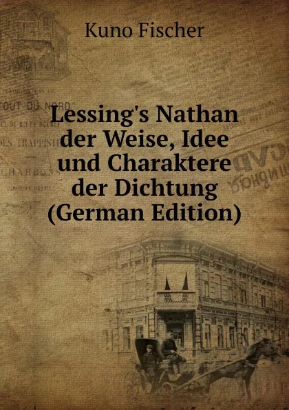 Обложка книги Lessing.s Nathan der Weise, Idee und Charaktere der Dichtung (German Edition), Куно Фишер