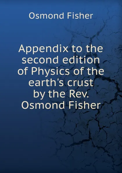 Обложка книги Appendix to the second edition of Physics of the earth.s crust by the Rev. Osmond Fisher, Osmond Fisher