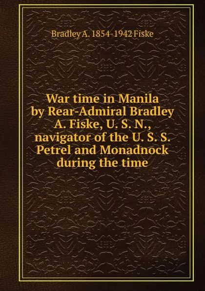 Обложка книги War time in Manila by Rear-Admiral Bradley A. Fiske, U. S. N., navigator of the U. S. S. Petrel and Monadnock during the time, Bradley A. 1854-1942 Fiske