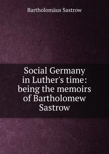 Обложка книги Social Germany in Luther.s time: being the memoirs of Bartholomew Sastrow, Bartholomäus Sastrow