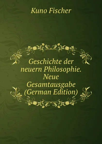 Обложка книги Geschichte der neuern Philosophie. Neue Gesamtausgabe (German Edition), Куно Фишер