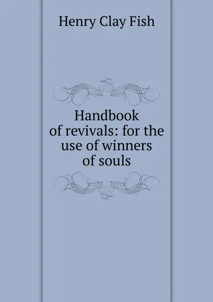 Обложка книги Handbook of revivals: for the use of winners of souls, Henry Clay Fish